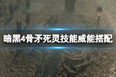 《暗黑破坏神4》骨矛死灵技能威能搭配心得 骨矛死灵bd怎么构筑？