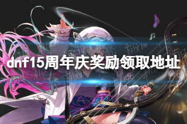 《地下城与勇士》15周年庆奖励领取地址 15周年庆奖励在哪领？