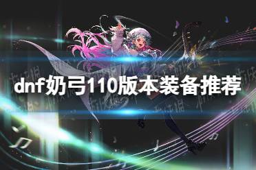 《地下城与勇士》奶弓110版本装备推荐 奶弓110版本装备怎么选？