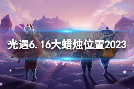 《光遇》6月16日大蜡烛在哪 6.16大蜡烛位置2023