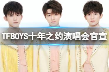 TFBOYS十年之约演唱会官宣 tfboys10周年演唱会官宣