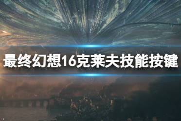 《最终幻想16》克莱夫技能按键及效果一览 克莱夫技能有哪些？