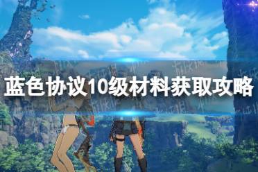 《蓝色协议》10级材料怎么获得？ 10级材料获取攻略