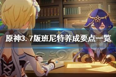 《原神》3.7版班尼特养成要点一览  班尼特怎么培养？