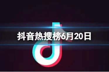 抖音热搜榜6月20日 抖音热搜排行榜今日榜6.20