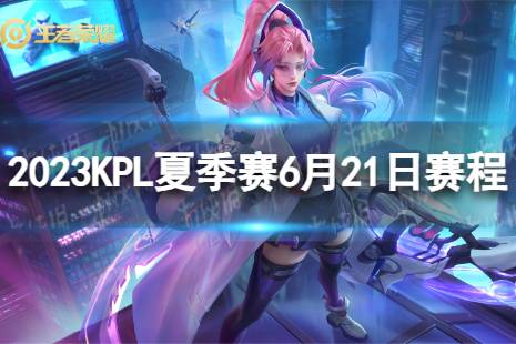 2023KPL夏季赛6月21日赛程 2022KPL夏季赛6月21日首发名单