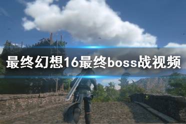 《最终幻想16》最终boss怎么打？结局剧情及最终boss战视频