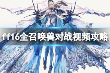 《最终幻想16》全召唤兽对战视频攻略合集 召唤兽有哪些？