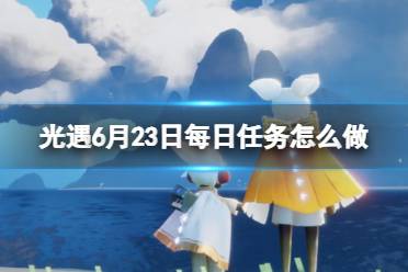 《光遇》6月23日每日任务怎么做 6.23每日任务攻略2023