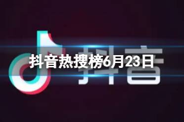 抖音热搜榜6月23日 抖音热搜排行榜今日榜6.23