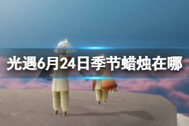 《光遇》6月24日季节蜡烛在哪 6.24季节蜡烛位置2023