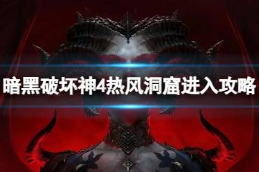 《暗黑破坏神4》热风洞窟怎么进？热风洞窟进入攻略