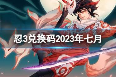 《忍者必须死3》兑换码2023年七月 忍3兑换码2023年7月