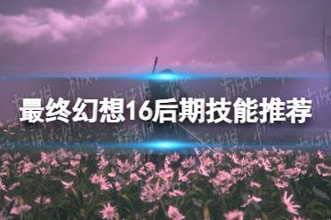 《最终幻想16》后期技能推荐 后期带什么技能？