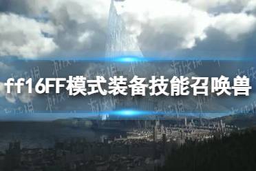 《最终幻想16》FF模式装备技能召唤兽选择推荐 FF模式装备技能召唤兽怎么选？