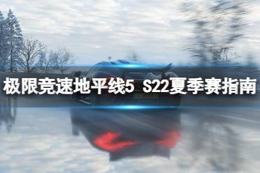 《极限竞速地平线5》S22夏季赛指南 S22 夏季赛怎么玩？