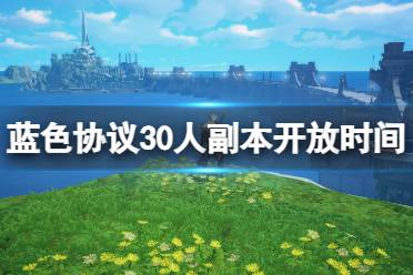 《蓝色协议》30人副本什么时候开？30人副本开放时间及打法心得