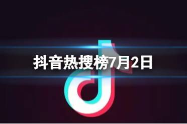 抖音热搜榜7月2日 抖音热搜排行榜今日榜7.2