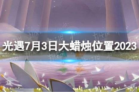 《光遇》7月3日大蜡烛在哪 7.3大蜡烛位置2023