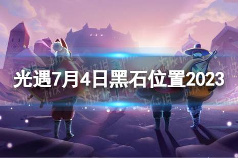 《光遇》7月4日黑石在哪 7.4黑石位置2023