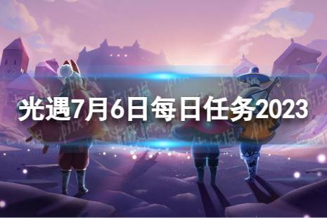 《光遇》7月6日每日任务怎么做 7.6每日任务攻略2023