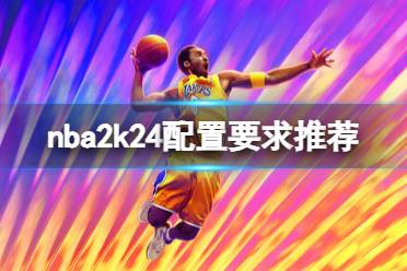 《NBA 2K24》配置要求高吗？配置要求推荐