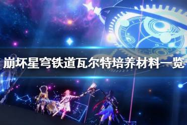 《崩坏星穹铁道》瓦尔特培养材料一览   需要哪些材料？