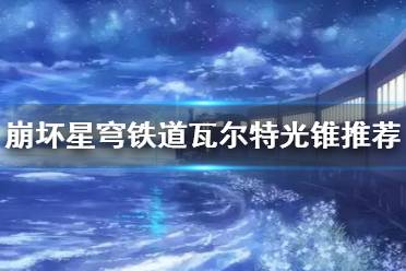 《崩坏星穹铁道》瓦尔特光锥推荐   光锥怎么选？