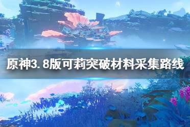 《原神》3.8版可莉突破材料采集路线分享   材料位置在哪？