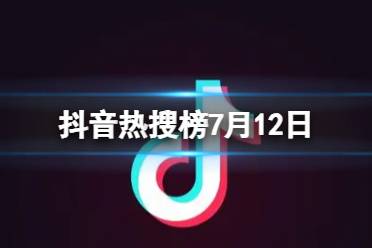 抖音热搜榜7月12日 抖音热搜排行榜今日榜7.12