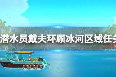 《潜水员戴夫》环顾冰河区域任务怎么完成？ 环顾冰河区域任务攻略