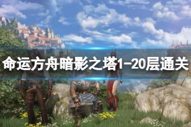 《命运方舟》暗影之塔1-20层通关技巧 暗影之塔1-20层怎么打？