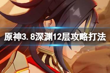 《原神》3.8版本深渊12层下半怎么打？3.8深渊12层攻略打法