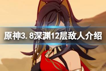 《原神》3.8深渊12层怎么打？3.8深渊12层敌人介绍