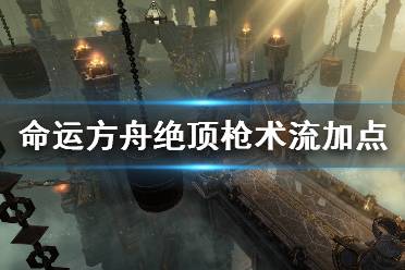 《命运方舟》绝顶枪术流加点攻略心得 绝顶枪术流怎么加点？