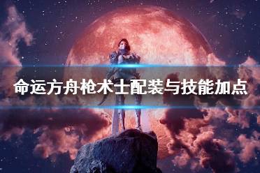 《命运方舟》枪术士配装与技能加点详解   枪术士怎么玩？