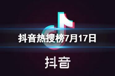 抖音热搜榜7月17日 抖音热搜排行榜今日榜7.17