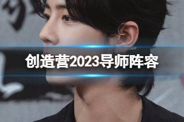 创造营2023导师阵容 创造营2023导师是谁