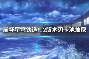 《崩坏星穹铁道》1.2版本刃卡池抽取建议   刃值得抽吗？