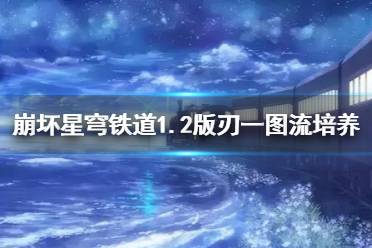 《崩坏星穹铁道》1.2版刃一图流培养指南   刃怎么培养？