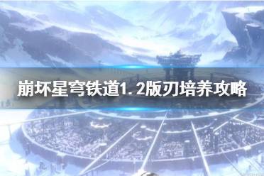 《崩坏星穹铁道》1.2版刃培养攻略   刃怎么培养？