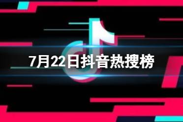 抖音热搜榜7月22日 抖音热搜排行榜今日榜7.22