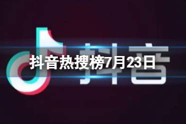 抖音热搜榜7月23日 抖音热搜排行榜今日榜7.23