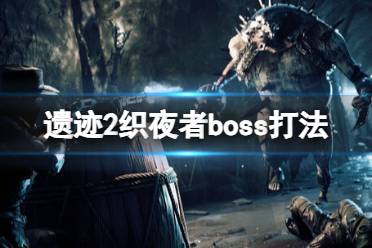 《遗迹2》织夜者boss打法 boss织夜者怎么打？