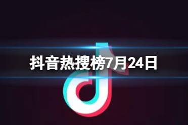 抖音热搜榜7月24日 抖音热搜排行榜今日榜7.24