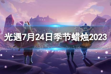 《光遇》7月24日季节蜡烛在哪 7.24季节蜡烛位置2023