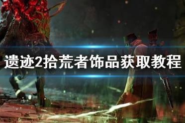 《遗迹2》拾荒者饰品获取教程    扭曲教堂怎么获得？