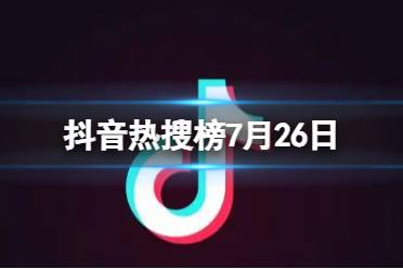 抖音热搜榜7月26日 抖音热搜排行榜今日榜7.26