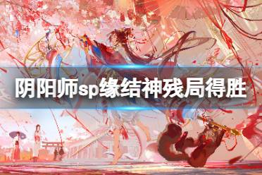 《阴阳师》夏境巡游sp缘结神残局得胜怎么过 夏境巡游残局得胜纺愿缘结神通关攻略