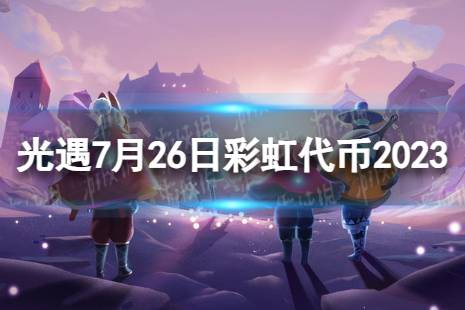 《光遇》7月26日彩虹代币在哪 7.26缤纷飞行日代币位置2023